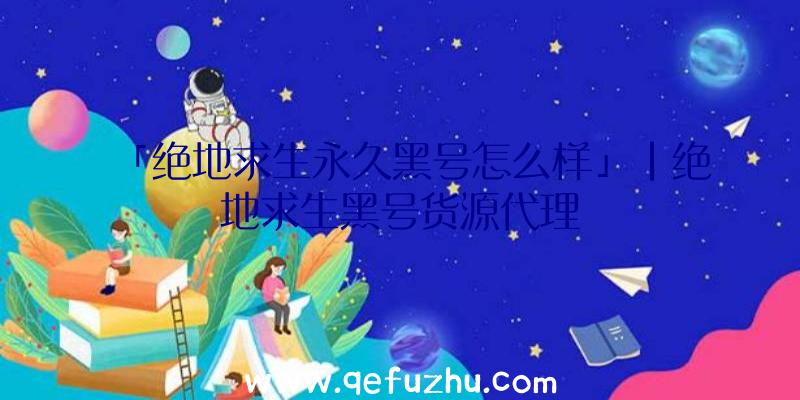 「绝地求生永久黑号怎么样」|绝地求生黑号货源代理